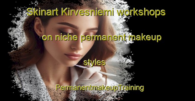 Skinart Kirvesniemi workshops on niche permanent makeup styles | PermanentmakeupTraining | PermanentmakeupClasses | SkinartTraining-Finland
