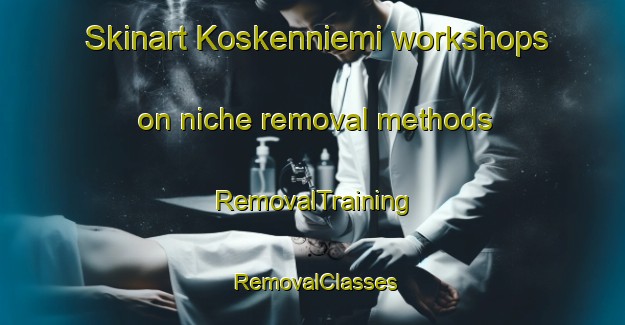 Skinart Koskenniemi workshops on niche removal methods | RemovalTraining | RemovalClasses | SkinartTraining-Finland