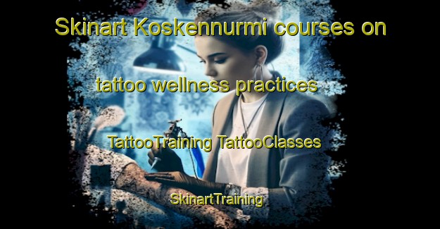 Skinart Koskennurmi courses on tattoo wellness practices | #TattooTraining #TattooClasses #SkinartTraining-Finland