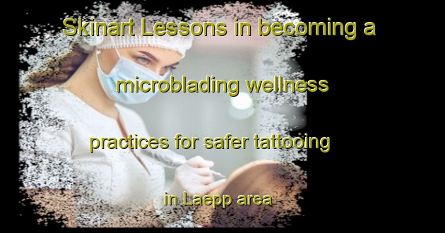 Skinart Lessons in becoming a microblading wellness practices for safer tattooing in Laepp area | MicrobladingTraining | MicrobladingClasses | SkinartTraining-Finland