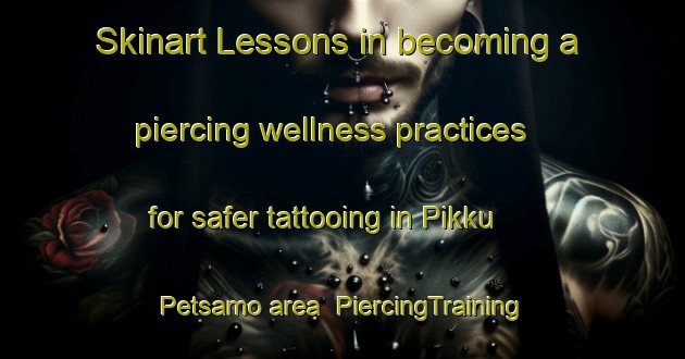 Skinart Lessons in becoming a piercing wellness practices for safer tattooing in Pikku Petsamo area | PiercingTraining | PiercingClasses | SkinartTraining-Finland