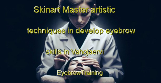 Skinart Master artistic techniques in develop eyebrow skills in Vahojaervi | EyebrowTraining | EyebrowClasses | SkinartTraining-Finland