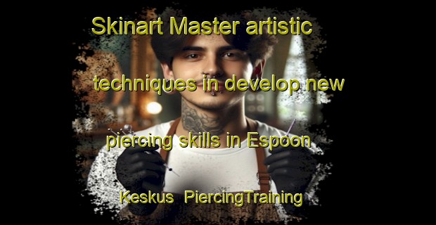 Skinart Master artistic techniques in develop new piercing skills in Espoon Keskus | PiercingTraining | PiercingClasses | SkinartTraining-Finland