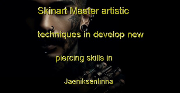 Skinart Master artistic techniques in develop new piercing skills in Jaeniksenlinna | PiercingTraining | PiercingClasses | SkinartTraining-Finland