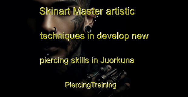Skinart Master artistic techniques in develop new piercing skills in Juorkuna | PiercingTraining | PiercingClasses | SkinartTraining-Finland