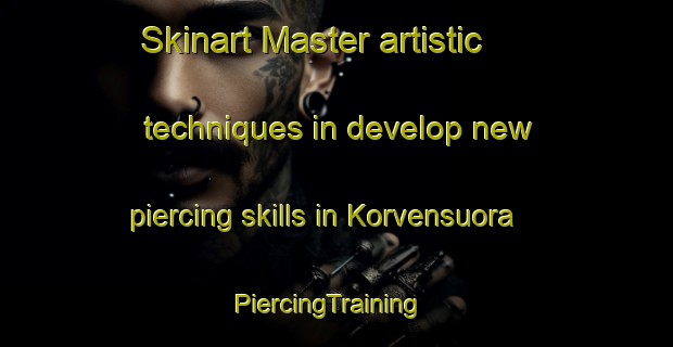 Skinart Master artistic techniques in develop new piercing skills in Korvensuora | PiercingTraining | PiercingClasses | SkinartTraining-Finland