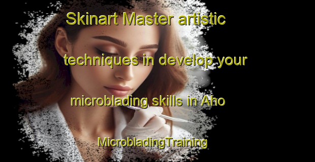 Skinart Master artistic techniques in develop your microblading skills in Aho | MicrobladingTraining | MicrobladingClasses | SkinartTraining-Finland