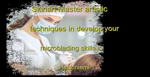 Skinart Master artistic techniques in develop your microblading skills in Haukiniemi | MicrobladingTraining | MicrobladingClasses | SkinartTraining-Finland