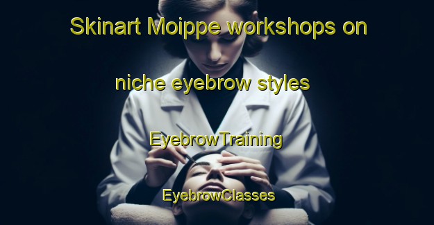 Skinart Moippe workshops on niche eyebrow styles | EyebrowTraining | EyebrowClasses | SkinartTraining-Finland