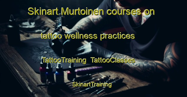 Skinart Murtoinen courses on tattoo wellness practices | TattooTraining | TattooClasses | SkinartTraining-Finland