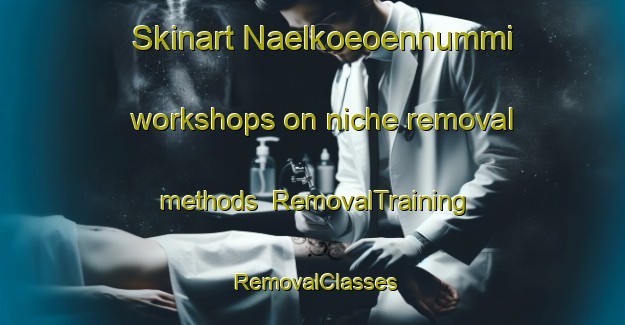 Skinart Naelkoeoennummi workshops on niche removal methods | RemovalTraining | RemovalClasses | SkinartTraining-Finland