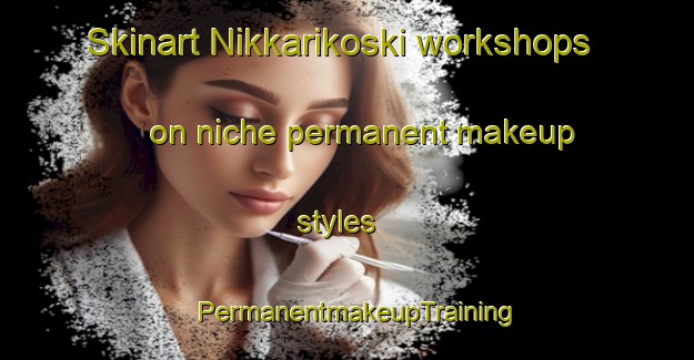 Skinart Nikkarikoski workshops on niche permanent makeup styles | PermanentmakeupTraining | PermanentmakeupClasses | SkinartTraining-Finland