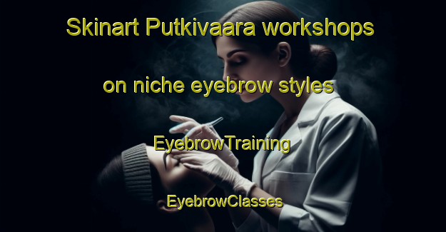 Skinart Putkivaara workshops on niche eyebrow styles | EyebrowTraining | EyebrowClasses | SkinartTraining-Finland