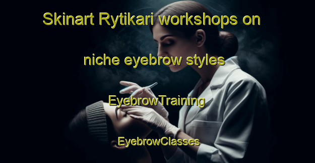 Skinart Rytikari workshops on niche eyebrow styles | EyebrowTraining | EyebrowClasses | SkinartTraining-Finland