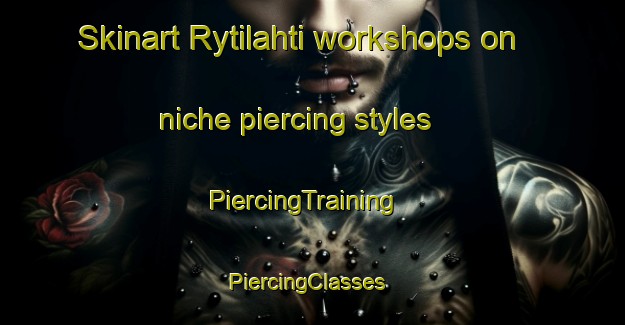 Skinart Rytilahti workshops on niche piercing styles | PiercingTraining | PiercingClasses | SkinartTraining-Finland