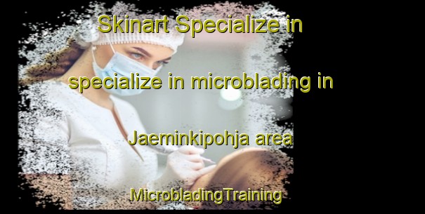 Skinart Specialize in specialize in microblading in Jaeminkipohja area | MicrobladingTraining | MicrobladingClasses | SkinartTraining-Finland