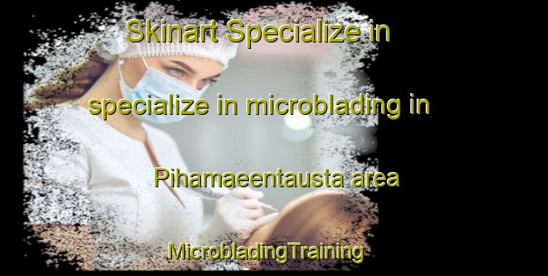Skinart Specialize in specialize in microblading in Pihamaeentausta area | MicrobladingTraining | MicrobladingClasses | SkinartTraining-Finland
