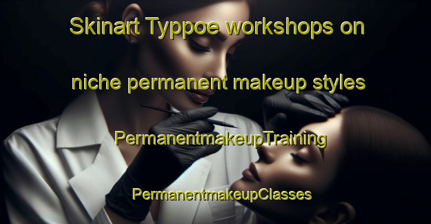 Skinart Typpoe workshops on niche permanent makeup styles | PermanentmakeupTraining | PermanentmakeupClasses | SkinartTraining-Finland