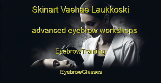 Skinart Vaehae Laukkoski advanced eyebrow workshops | EyebrowTraining | EyebrowClasses | SkinartTraining-Finland