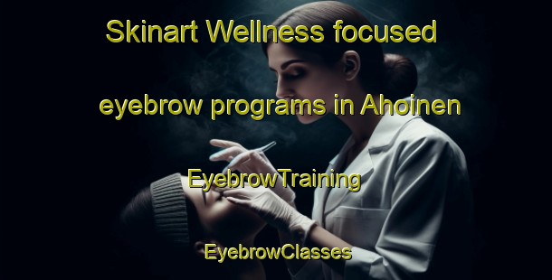 Skinart Wellness-focused eyebrow programs in Ahoinen | EyebrowTraining | EyebrowClasses | SkinartTraining-Finland