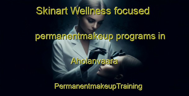 Skinart Wellness-focused permanentmakeup programs in Aholanvaara | #PermanentmakeupTraining #PermanentmakeupClasses #SkinartTraining-Finland