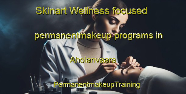 Skinart Wellness-focused permanentmakeup programs in Aholanvaara | #PermanentmakeupTraining #PermanentmakeupClasses #SkinartTraining-Finland